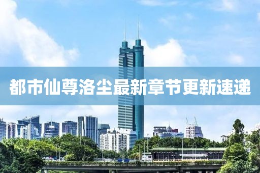 都市仙尊洛尘最新章节更新速递