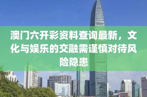 澳门六开彩资料查询最新，文化与娱乐的交融需谨慎对待风险隐患