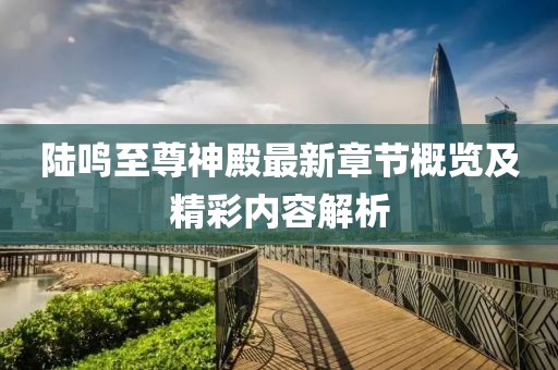 陆鸣至尊神殿最新章节概览及精彩内容解析