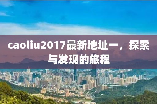 caoliu2017最新地址一，探索与发现的旅程