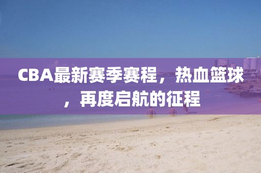 CBA最新赛季赛程，热血篮球，再度启航的征程