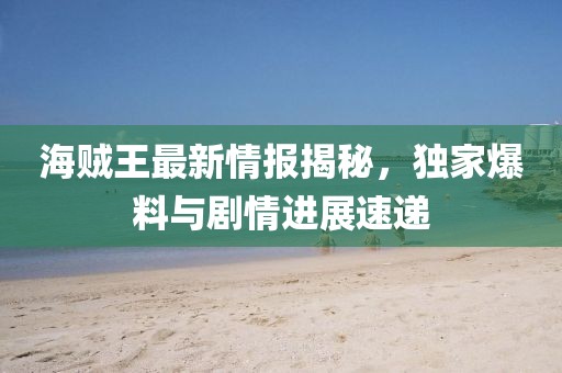海贼王最新情报揭秘，独家爆料与剧情进展速递