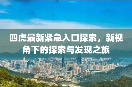 四虎最新紧急入口探索，新视角下的探索与发现之旅