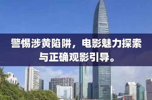 警惕涉黄陷阱，电影魅力探索与正确观影引导。