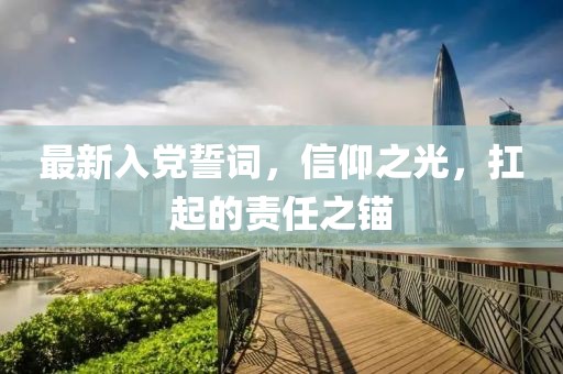 最新入党誓词，信仰之光，扛起的责任之锚