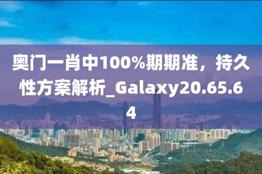 奥门一肖中100%期期准，持久性方案解析_Galaxy20.65.64