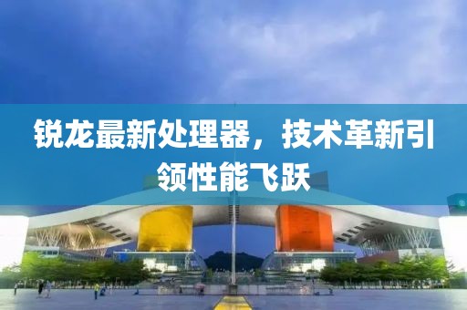 锐龙最新处理器，技术革新引领性能飞跃