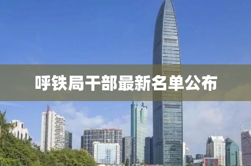 呼铁局干部最新名单公布