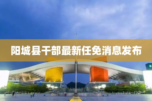 阳城县干部最新任免消息发布