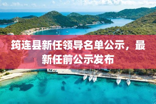 筠连县新任领导名单公示，最新任前公示发布