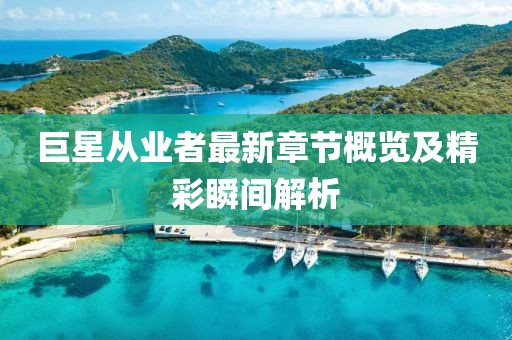 巨星从业者最新章节概览及精彩瞬间解析