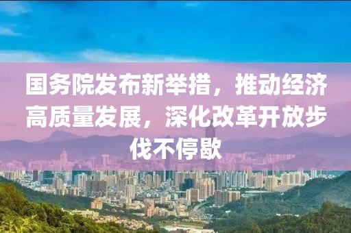 国务院发布新举措，推动经济高质量发展，深化改革开放步伐不停歇