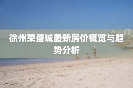 徐州荣盛城最新房价概览与趋势分析