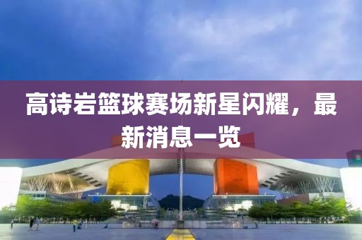 高诗岩篮球赛场新星闪耀，最新消息一览