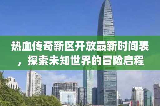 热血传奇新区开放最新时间表，探索未知世界的冒险启程