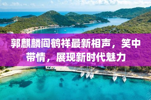 郭麒麟阎鹤祥最新相声，笑中带情，展现新时代魅力