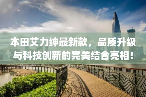本田艾力绅最新款，品质升级与科技创新的完美结合亮相！