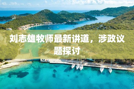 刘志雄牧师最新讲道，涉政议题探讨