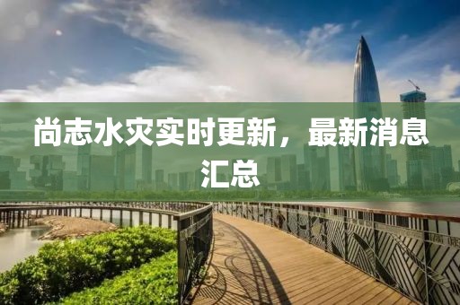 尚志水灾实时更新，最新消息汇总