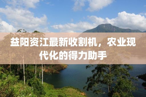 益阳资江最新收割机，农业现代化的得力助手