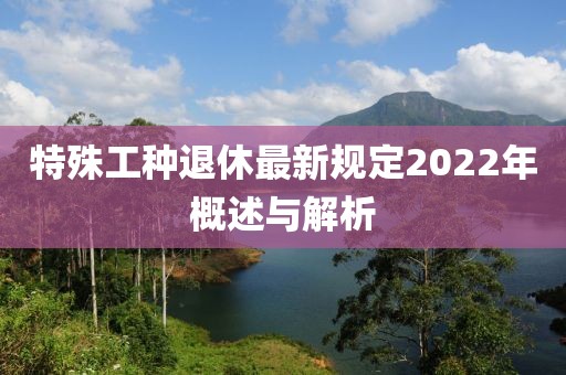 特殊工种退休最新规定2022年概述与解析