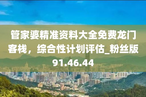 管家婆精准资料大全免费龙门客栈，综合性计划评估_粉丝版91.46.44