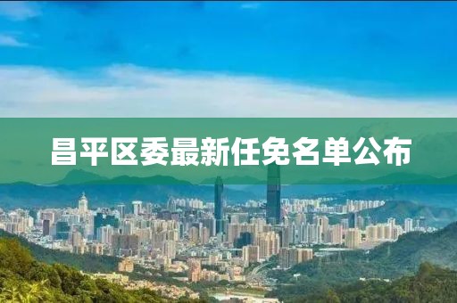 昌平区委最新任免名单公布