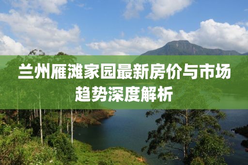 兰州雁滩家园最新房价与市场趋势深度解析