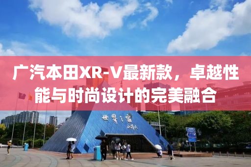 广汽本田XR-V最新款，卓越性能与时尚设计的完美融合