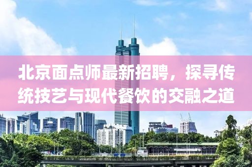 北京面点师最新招聘，探寻传统技艺与现代餐饮的交融之道