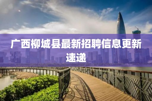 广西柳城县最新招聘信息更新速递