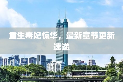 重生毒妃惊华，最新章节更新速递