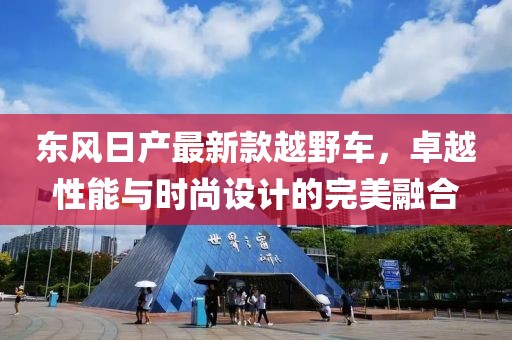 东风日产最新款越野车，卓越性能与时尚设计的完美融合
