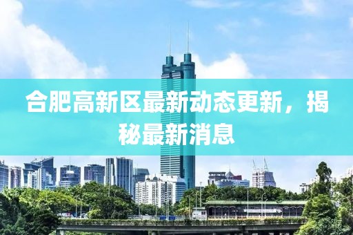 合肥高新区最新动态更新，揭秘最新消息