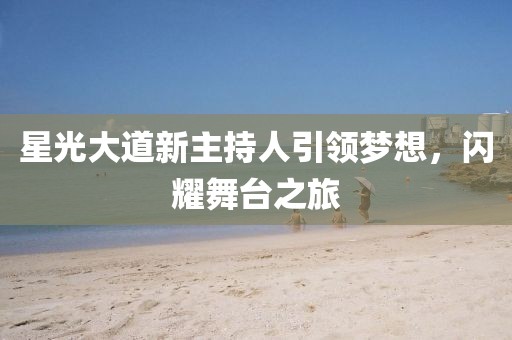 星光大道新主持人引领梦想，闪耀舞台之旅