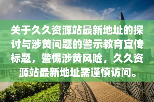 关于久久资源站最新地址的探讨与涉黄问题的警示教育宣传标题，警惕涉黄风险，久久资源站最新地址需谨慎访问。