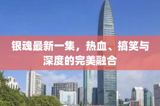 银魂最新一集，热血、搞笑与深度的完美融合