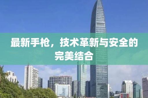 最新手枪，技术革新与安全的完美结合