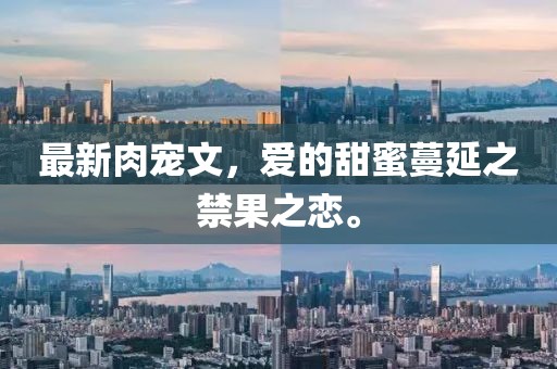 最新肉宠文，爱的甜蜜蔓延之禁果之恋。