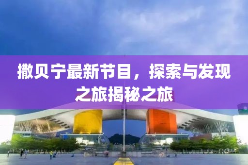 撒贝宁最新节目，探索与发现之旅揭秘之旅
