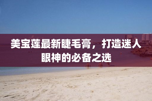 美宝莲最新睫毛膏，打造迷人眼神的必备之选