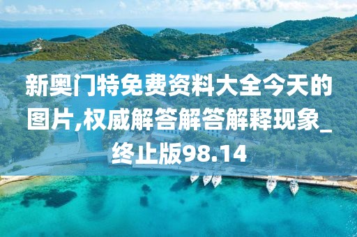 新奥门特免费资料大全今天的图片,权威解答解答解释现象_终止版98.14