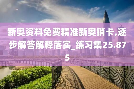 新奥资料免费精准新奥销卡,逐步解答解释落实_练习集25.875