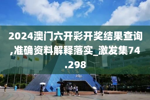 2024澳门六开彩开奖结果查询,准确资料解释落实_激发集74.298