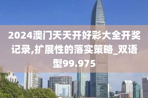 2024澳门天天开好彩大全开奖记录,扩展性的落实策略_双语型99.975