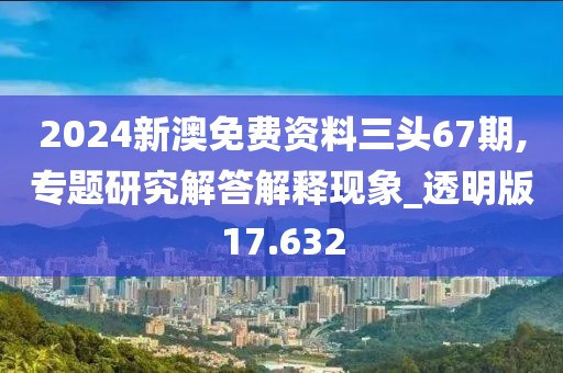 2024新澳免费资料三头67期,专题研究解答解释现象_透明版17.632