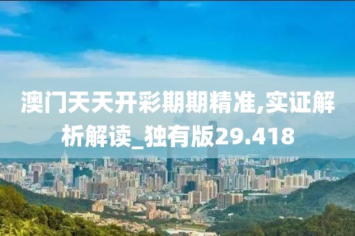 澳门天天开彩期期精准,实证解析解读_独有版29.418