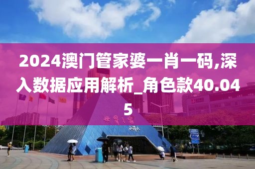 2024澳门管家婆一肖一码,深入数据应用解析_角色款40.045