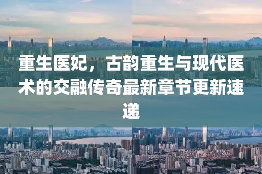 重生医妃，古韵重生与现代医术的交融传奇最新章节更新速递