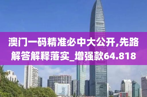 澳门一码精准必中大公开,先路解答解释落实_增强款64.818